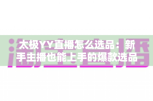 太极YY直播怎么选品:新手主播也能上手的爆款选品全攻略 太极YY直播怎么选品:新手主播也能上手的爆款选品全攻略