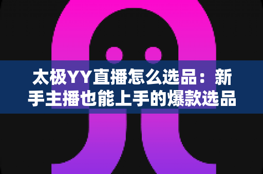 太极YY直播怎么选品:新手主播也能上手的爆款选品全攻略 太极YY直播怎么选品:新手主播也能上手的爆款选品全攻略