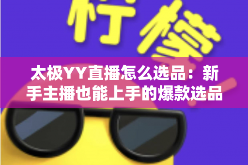 太极YY直播怎么选品:新手主播也能上手的爆款选品全攻略 太极YY直播怎么选品:新手主播也能上手的爆款选品全攻略