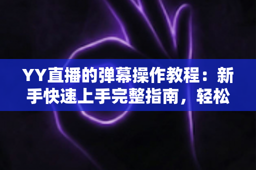 YY直播的弹幕操作教程:新手快速上手完整指南,轻松玩转直播间互动 YY直播的弹幕操作教程:新手快速上手完整指南,轻松玩转直播间互动