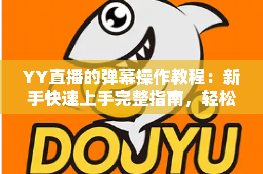 YY直播的弹幕操作教程:新手快速上手完整指南,轻松玩转直播间互动 YY直播的弹幕操作教程:新手快速上手完整指南,轻松玩转直播间互动