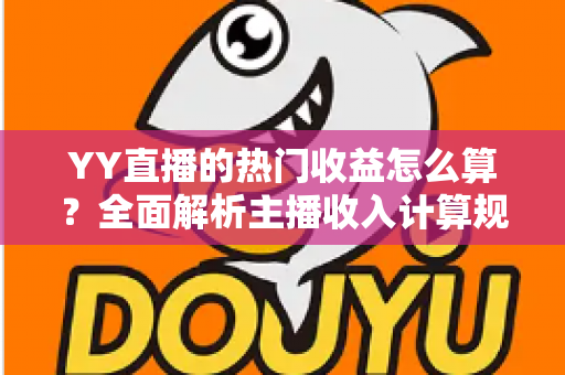 YY直播的热门收益怎么算?全面解析主播收入计算规则与提升技巧 YY直播的热门收益怎么算?全面解析主播收入计算规则与提升技巧
