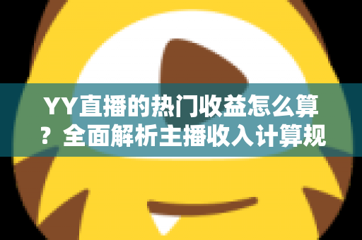 YY直播的热门收益怎么算？全面解析主播收入计算规则与提升技巧
