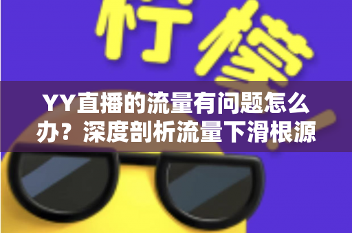 YY直播的流量有问题怎么办?深度剖析流量下滑根源与实战提升指南 YY直播的流量有问题怎么办?深度剖析流量下滑根源与实战提升指南