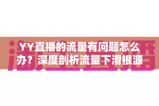 YY直播的流量有问题怎么办?深度剖析流量下滑根源与实战提升指南 YY直播的流量有问题怎么办?深度剖析流量下滑根源与实战提升指南