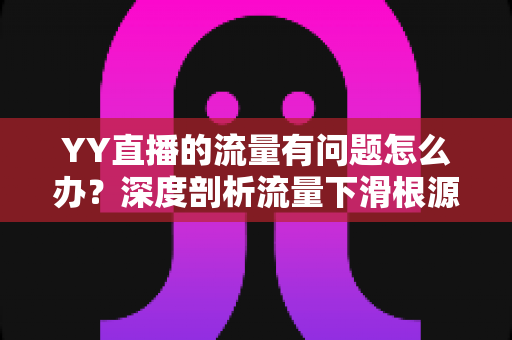YY直播的流量有问题怎么办?深度剖析流量下滑根源与实战提升指南 YY直播的流量有问题怎么办?深度剖析流量下滑根源与实战提升指南