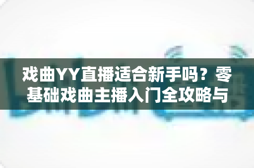 戏曲YY直播适合新手吗？零基础戏曲主播入门全攻略与实战建议