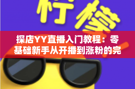 探店YY直播入门教程:零基础新手从开播到涨粉的完整实战指南 探店YY直播入门教程:零基础新手从开播到涨粉的完整实战指南