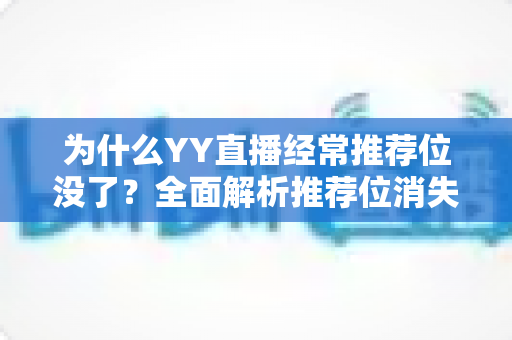 为什么YY直播经常推荐位没了?全面解析推荐位消失的原因与实用应对方案 为什么YY直播经常推荐位没了?全面解析推荐位消失的原因与实用应对方案