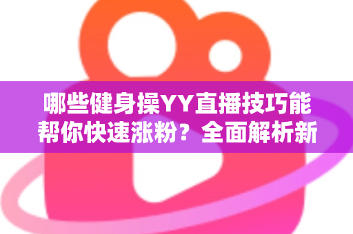 哪些健身操YY直播技巧能帮你快速涨粉?全面解析新人主播必备要点 哪些健身操YY直播技巧能帮你快速涨粉?全面解析新人主播必备要点