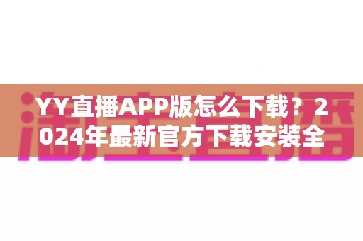 YY直播APP版怎么下载?2024年最新官方下载安装全流程指南,新手也能一步到位 YY直播APP版怎么下载?2024年最新官方下载安装全流程指南,新手也能一步到位