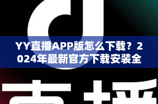 YY直播APP版怎么下载?2024年最新官方下载安装全流程指南,新手也能一步到位 YY直播APP版怎么下载?2024年最新官方下载安装全流程指南,新手也能一步到位