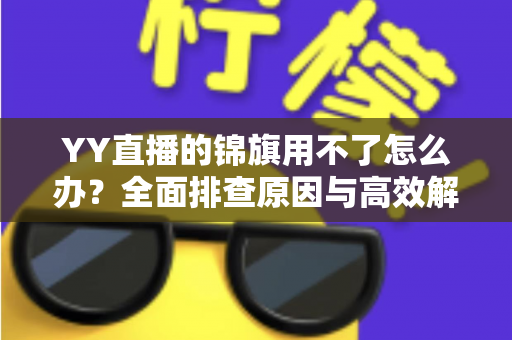 YY直播的锦旗用不了怎么办?全面排查原因与高效解决方法指南 YY直播的锦旗用不了怎么办?全面排查原因与高效解决方法指南