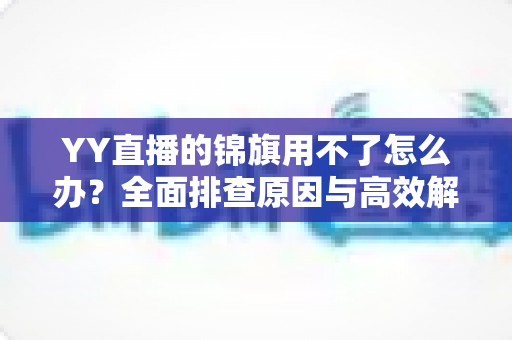 YY直播的锦旗用不了怎么办?全面排查原因与高效解决方法指南 YY直播的锦旗用不了怎么办?全面排查原因与高效解决方法指南