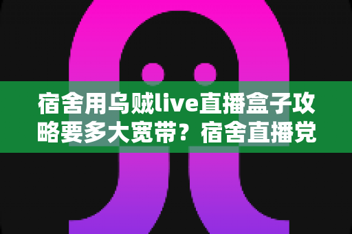 宿舍用乌贼live直播盒子攻略要多大宽带?宿舍直播党必读的网络配置与优化全指南 宿舍用乌贼live直播盒子攻略要多大宽带?宿舍直播党必读的网络配置与优化全指南