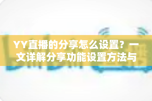 YY直播的分享怎么设置?一文详解分享功能设置方法与实用技巧 YY直播的分享怎么设置?一文详解分享功能设置方法与实用技巧