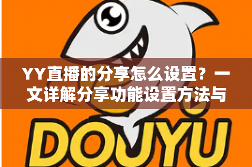 YY直播的分享怎么设置?一文详解分享功能设置方法与实用技巧 YY直播的分享怎么设置?一文详解分享功能设置方法与实用技巧