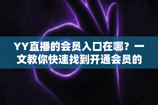 YY直播的会员入口在哪？一文教你快速找到开通会员的完整路径与实用攻略