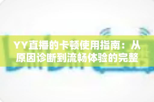 YY直播的卡顿使用指南:从原因诊断到流畅体验的完整攻略 YY直播的卡顿使用指南:从原因诊断到流畅体验的完整攻略