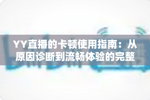 YY直播的卡顿使用指南:从原因诊断到流畅体验的完整攻略 YY直播的卡顿使用指南:从原因诊断到流畅体验的完整攻略