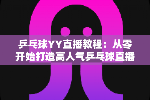 乒乓球YY直播教程:从零开始打造高人气乒乓球直播间的完整指南 乒乓球YY直播教程:从零开始打造高人气乒乓球直播间的完整指南