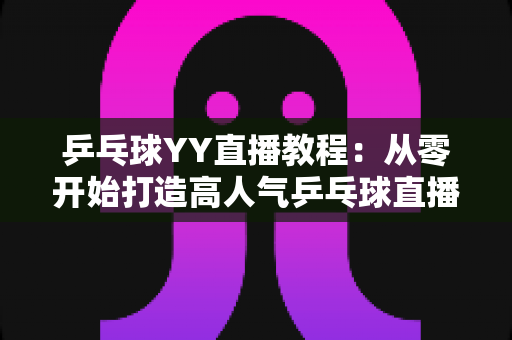 乒乓球YY直播教程:从零开始打造高人气乒乓球直播间的完整指南 乒乓球YY直播教程:从零开始打造高人气乒乓球直播间的完整指南