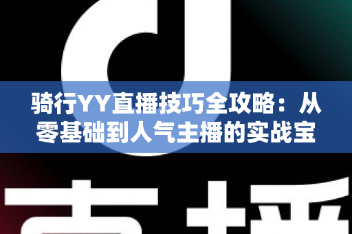 骑行YY直播技巧全攻略:从零基础到人气主播的实战宝典 骑行YY直播技巧全攻略:从零基础到人气主播的实战宝典