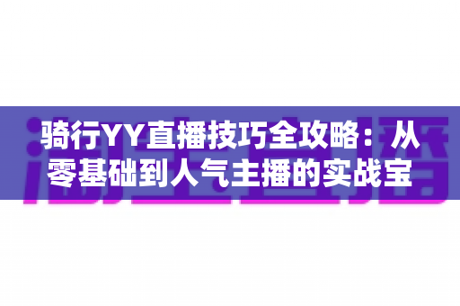 骑行YY直播技巧全攻略:从零基础到人气主播的实战宝典 骑行YY直播技巧全攻略:从零基础到人气主播的实战宝典