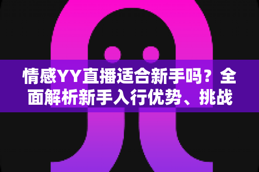 情感YY直播适合新手吗?全面解析新手入行优势、挑战与实操指南 情感YY直播适合新手吗?全面解析新手入行优势、挑战与实操指南