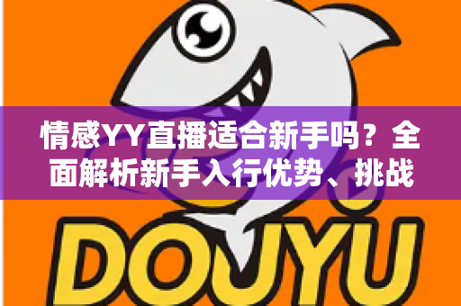 情感YY直播适合新手吗?全面解析新手入行优势、挑战与实操指南 情感YY直播适合新手吗?全面解析新手入行优势、挑战与实操指南
