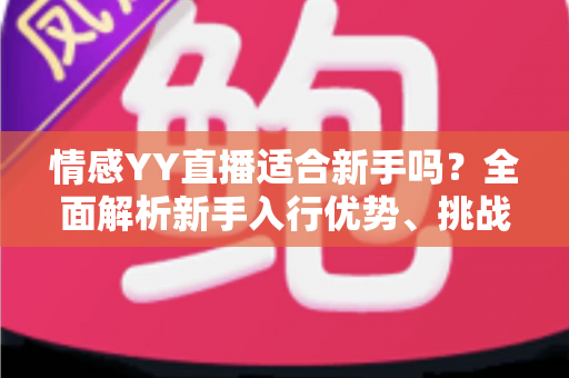 情感YY直播适合新手吗?全面解析新手入行优势、挑战与实操指南 情感YY直播适合新手吗?全面解析新手入行优势、挑战与实操指南
