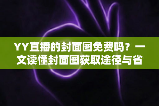 YY直播的封面图免费吗?一文读懂封面图获取途径与省钱攻略 YY直播的封面图免费吗?一文读懂封面图获取途径与省钱攻略