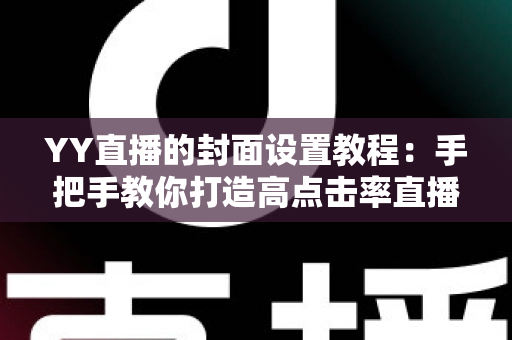 YY直播的封面设置教程：手把手教你打造高点击率直播间封面的完整指南