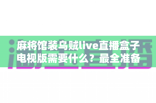麻将馆装乌贼live直播盒子电视版需要什么?最全准备清单与安装条件一次讲清楚 麻将馆装乌贼live直播盒子电视版需要什么?最全准备清单与安装条件一次讲清楚