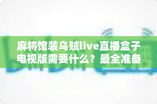 麻将馆装乌贼live直播盒子电视版需要什么？最全准备清单与安装条件一次讲清楚