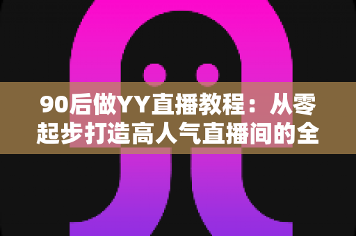 90后做YY直播教程:从零起步打造高人气直播间的全方位实战指南 90后做YY直播教程:从零起步打造高人气直播间的全方位实战指南