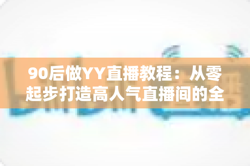 90后做YY直播教程:从零起步打造高人气直播间的全方位实战指南 90后做YY直播教程:从零起步打造高人气直播间的全方位实战指南
