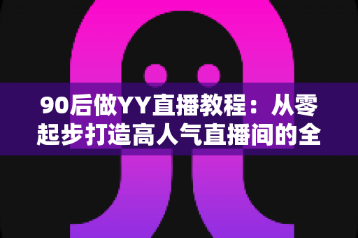 90后做YY直播教程:从零起步打造高人气直播间的全方位实战指南 90后做YY直播教程:从零起步打造高人气直播间的全方位实战指南