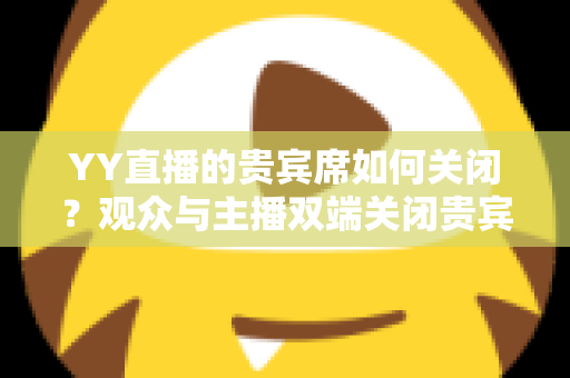 YY直播的贵宾席如何关闭?观众与主播双端关闭贵宾席的完整操作指南 YY直播的贵宾席如何关闭?观众与主播双端关闭贵宾席的完整操作指南