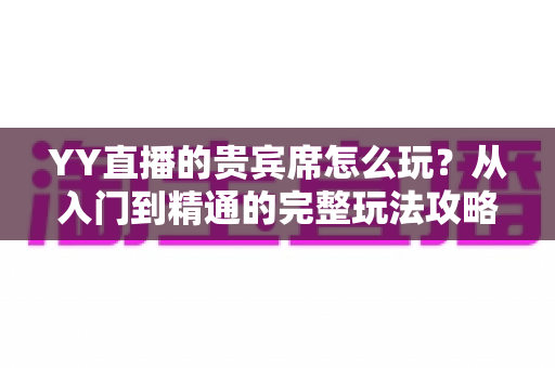 YY直播的贵宾席怎么玩?从入门到精通的完整玩法攻略与权益全解析 YY直播的贵宾席怎么玩?从入门到精通的完整玩法攻略与权益全解析