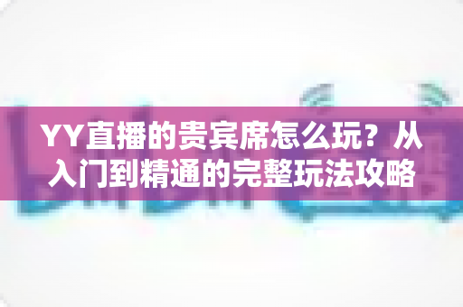YY直播的贵宾席怎么玩？从入门到精通的完整玩法攻略与权益全解析