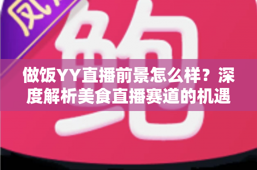 做饭YY直播前景怎么样?深度解析美食直播赛道的机遇、挑战与变现路径 做饭YY直播前景怎么样?深度解析美食直播赛道的机遇、挑战与变现路径