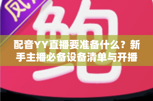 配音YY直播要准备什么?新手主播必备设备清单与开播全攻略 配音YY直播要准备什么?新手主播必备设备清单与开播全攻略