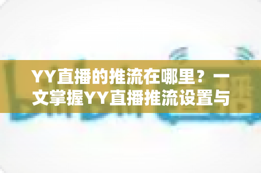 YY直播的推流在哪里?一文掌握YY直播推流设置与操作全流程 YY直播的推流在哪里?一文掌握YY直播推流设置与操作全流程