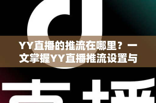 YY直播的推流在哪里?一文掌握YY直播推流设置与操作全流程 YY直播的推流在哪里?一文掌握YY直播推流设置与操作全流程