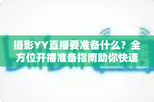 摄影YY直播要准备什么?全方位开播准备指南助你快速成为一名优秀摄影主播 摄影YY直播要准备什么?全方位开播准备指南助你快速成为一名优秀摄影主播
