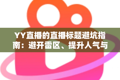 YY直播的直播标题避坑指南:避开雷区、提升人气与点击率的实战秘籍 YY直播的直播标题避坑指南:避开雷区、提升人气与点击率的实战秘籍