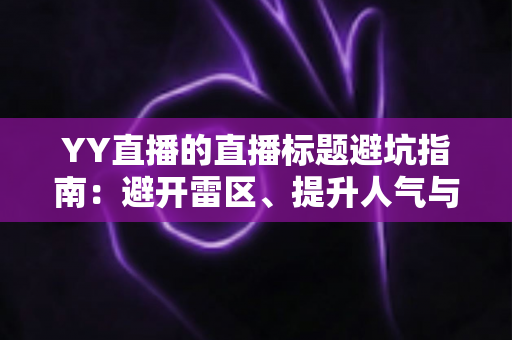 YY直播的直播标题避坑指南:避开雷区、提升人气与点击率的实战秘籍 YY直播的直播标题避坑指南:避开雷区、提升人气与点击率的实战秘籍