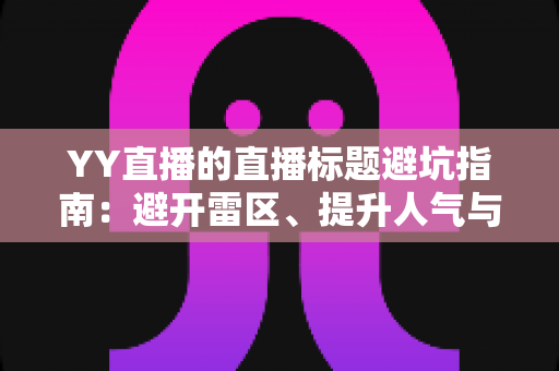 YY直播的直播标题避坑指南:避开雷区、提升人气与点击率的实战秘籍 YY直播的直播标题避坑指南:避开雷区、提升人气与点击率的实战秘籍