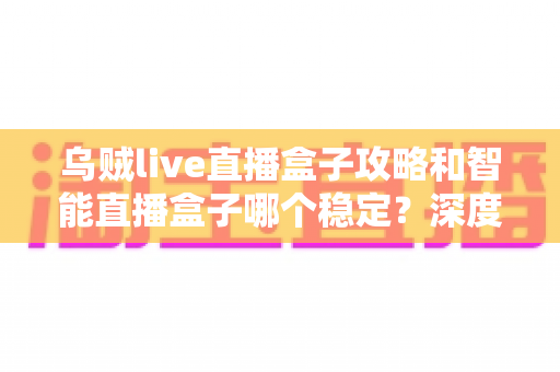 乌贼live直播盒子攻略和智能直播盒子哪个稳定？深度对比与实用选择指南